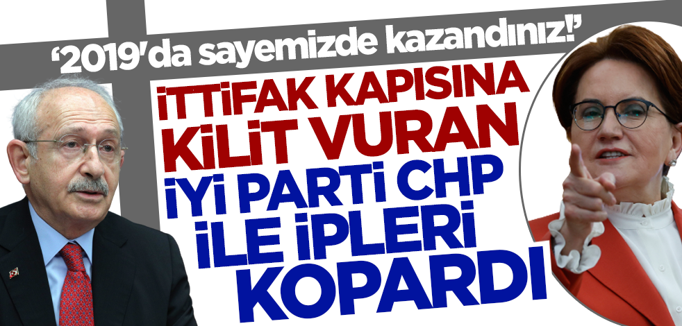 İttifaka kapıları kapatan İYİ Parti CHP ile ipleri kopardı: 2019