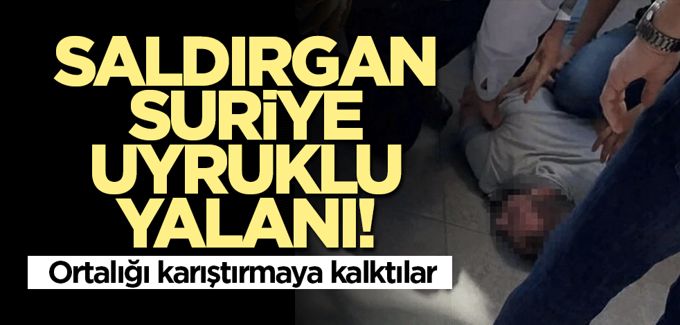 Saldırgan Suriye uyruklu yalanı! Ortalığı karıştırmaya kalktılar