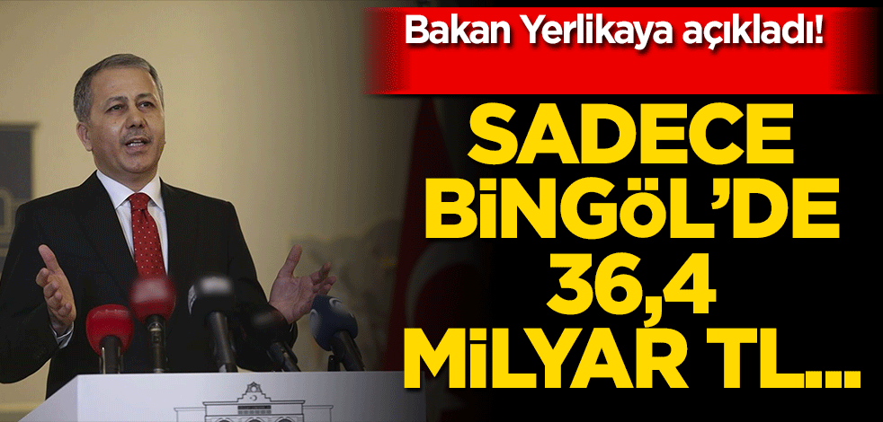 Bakan Yerlikaya açıkladı! Sadece Bingöl’de 36,4 milyar TL…