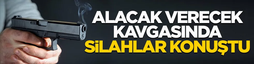 Alacak verecek kavgasında silahlar konuştu