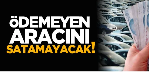 Ödemeyen aracını satamayacak!