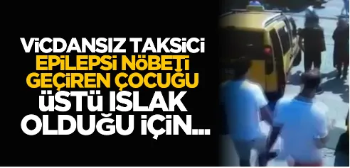 Vicdansız taksici, epilepsi nöbeti geçiren çocuğu üstü ıslak olduğu için...