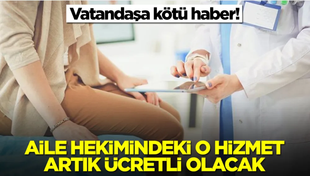 Vatandaşa kötü haber! Aile hekimlerindeki o hizmet artık ücretli olacak