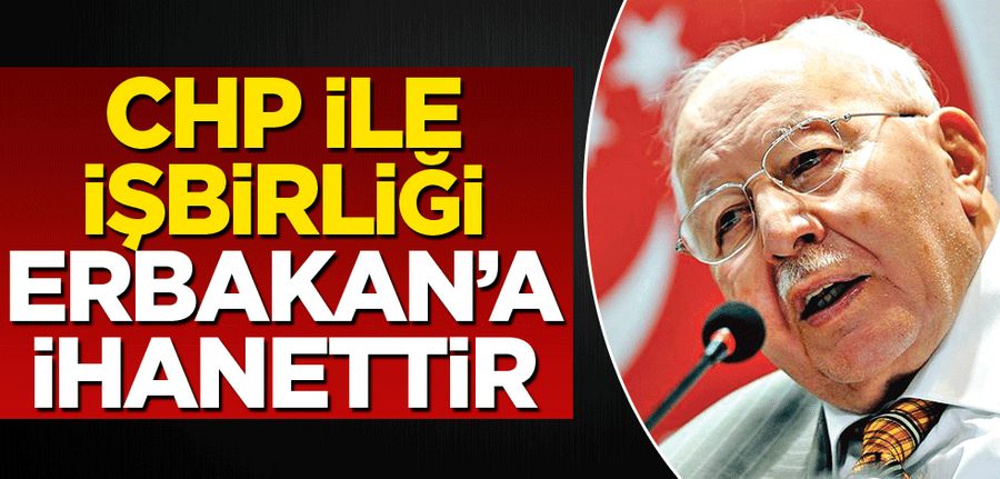 CHP ile isbirligi Erbakan’a ihanettir