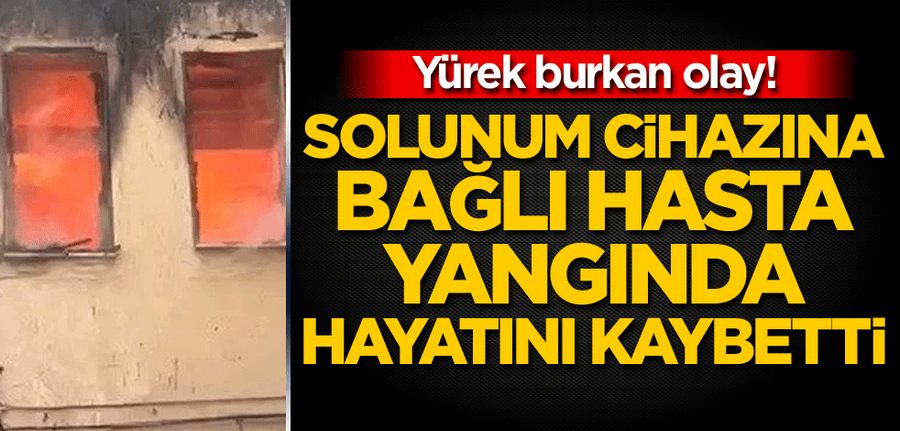 Yürek burkan olay! Solunum cihazina bagli hasta, yanginda hayatini kaybetti